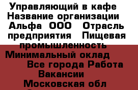 Управляющий в кафе › Название организации ­ Альфа, ООО › Отрасль предприятия ­ Пищевая промышленность › Минимальный оклад ­ 15 000 - Все города Работа » Вакансии   . Московская обл.,Электрогорск г.